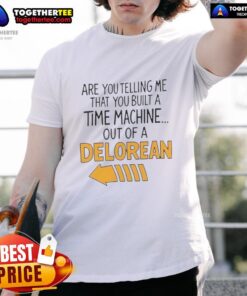 Good Are You Telling Me You Built A Time Machine Out Of A DeLorean Arrow T-Shirt featuring a classic car design.