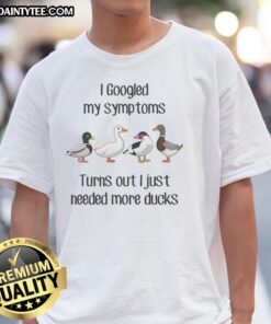 Good Duck I Googled My Symptoms Turns Out I Just Needed More Ducks T-Shirt featuring a humorous duck graphic.