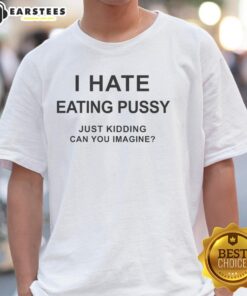 Good I Hate Eating Pussy Just Kidding Can You Imagine T-Shirt featuring a humorous graphic design and bold text.