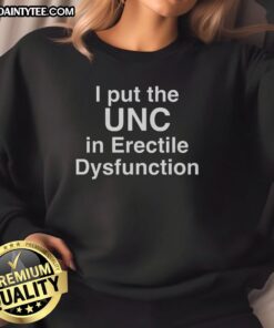 Good I Put The UNC in Erectile Dysfunction Sweatshirt featuring humorous text on a cozy, casual design.