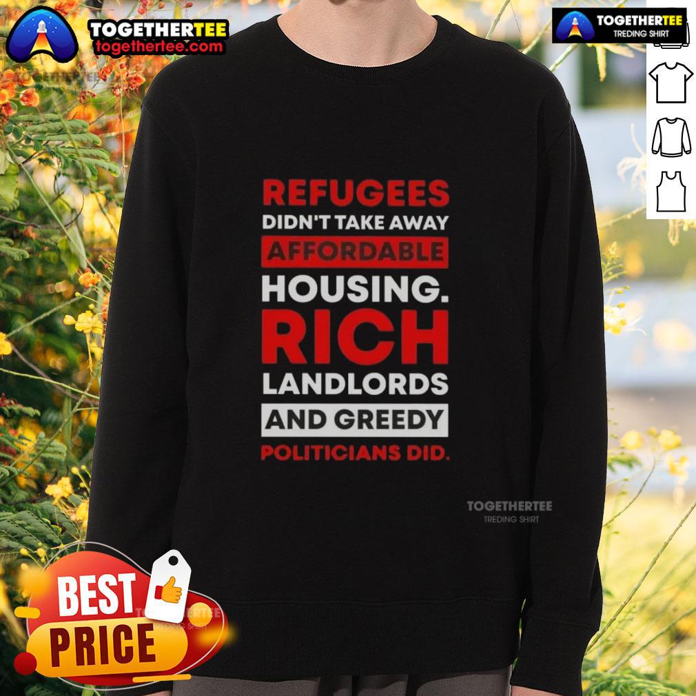Hot Refugees Didn't Take Away Affordable Housing Rich Landlords And Greedy Politicians Did Sweatshirt Hot refugees didn't take away affordable housing; rich landlords and greedy politicians did sweatshirt design.