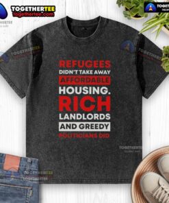 Hot refugees didn't take away affordable housing; rich landlords and greedy politicians did - message on a washed t-shirt.
