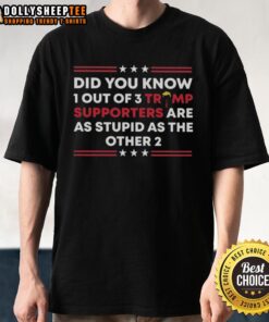 Official 'Did You Know 1 Out Of 3 Trump Supporters Are As Stupid As The Other 2' T-Shirt design featuring bold text.