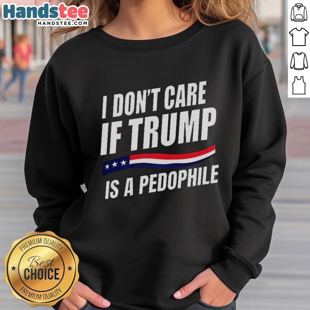 original-i-dont-care-if-trump-is-pedophile-sweatshirt Alt Text: Original 'I Dont Care If Trump Is a Pedophile' sweatshirt for political statement and unique fashion.