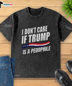 Original I Don't Care If Trump Is a Pedophile washed T-shirt design featuring bold text and casual style.