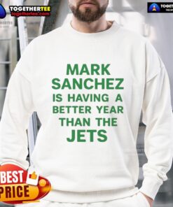 Original Mark Sanchez Is Having A Better Year Than The Jets sweatshirt featuring bold graphics and team colors.