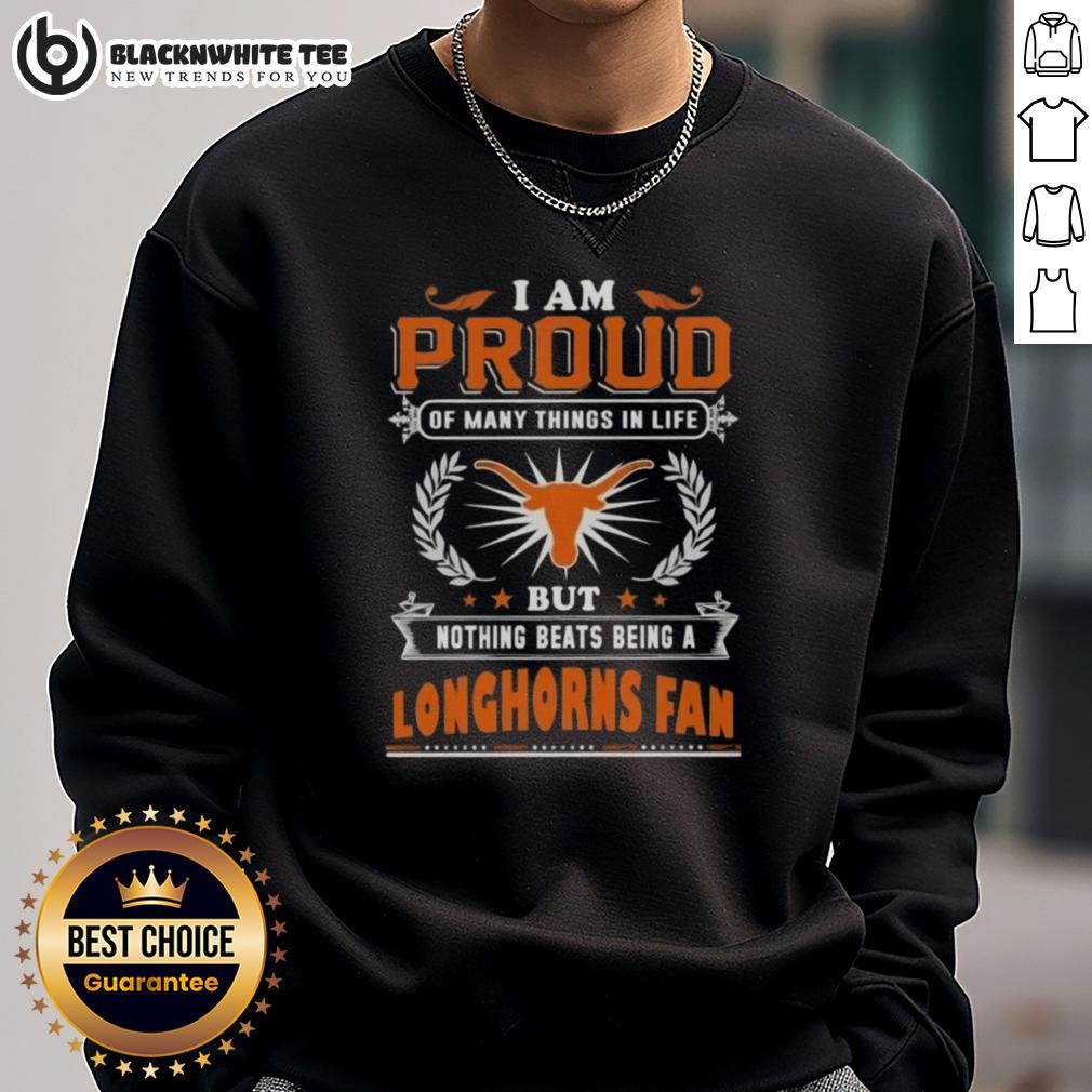 Awesome I Am Proud Of Many Things In Life But Nothing Beats Being A Texas Longhorns Fan Sweatshirt Texas Longhorns fan sweatshirt with 'I Am Proud Of Many Things But Nothing Beats Being A Texas Longhorns Fan' design.