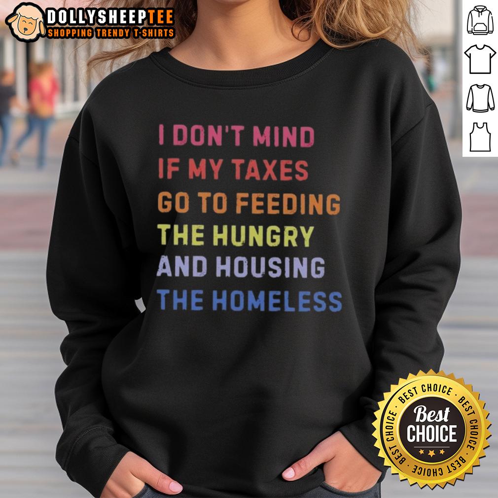 Awesome I Don't Mind If My Taxes Go To Feeding The Hungry And Housing The Homeless Sweatshirt Awesome sweatshirt featuring the phrase about taxes supporting the hungry and homeless. Perfect for compassionate activism.