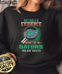 Florida Gators sweatshirt with bold text: 'I Don't Need Evidence, If You Don't Like the Florida Gators, You're Guilty.'