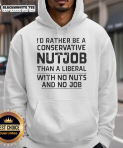 Alt Text: Awesome hoodie featuring 'I'd Rather Be A Conservative Nutjob Than A Liberal With No Nuts And No Job' slogan.