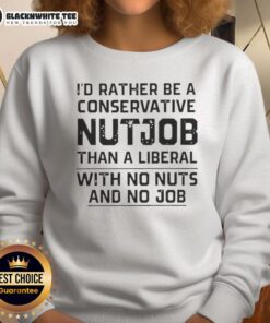 Awesome sweatshirt featuring the phrase 'I'd Rather Be A Conservative Nutjob Than A Liberal With No Nuts And No Job'.