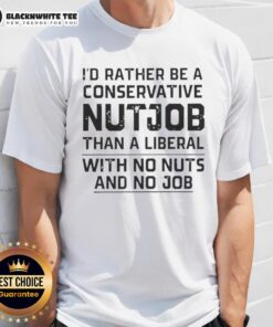Awesome T-shirt featuring 'I'd Rather Be A Conservative Nutjob Than A Liberal With No Nuts And No Job' slogan.