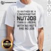 Awesome T-shirt featuring 'I'd Rather Be A Conservative Nutjob Than A Liberal With No Nuts And No Job' slogan.