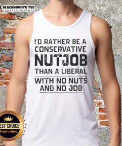 Funny tank top with text: 'I'd Rather Be A Conservative Nutjob Than A Liberal With No Nuts And No Job.' Perfect for political humor.