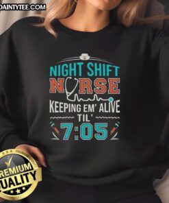 Awesome night shift nurse keeping 'em alive 'til 7:05 sweatshirt - a tribute to dedicated healthcare workers.
