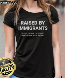 Awesome Raised By Immigrants graphic tee showcasing inspiring message about children of immigrants turning nothing into something.