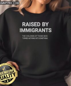Alt Text: Awesome Raised By Immigrants sweatshirt featuring inspiring message about children turning nothing into something.