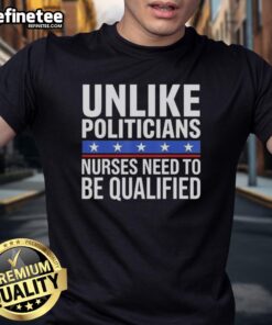 Awesome Unlike Politicians Nurses Need To Be Qualified Sarcasm T-Shirt featuring witty design highlighting nursing qualifications.