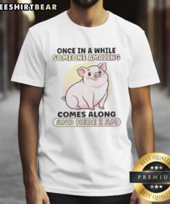 Alt Text: Cute pig graphic on a t-shirt with the phrase Once In A While Someone Amazing Comes Along And Here I Am.