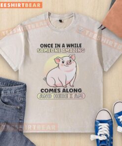 Cute pig wearing a washed t-shirt with the phrase 'Once in a while someone amazing comes along - and here I am.'