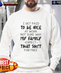Funny quote sweatshirt: 'I get paid to be good at work, not sure why my family expects that shit for free.'