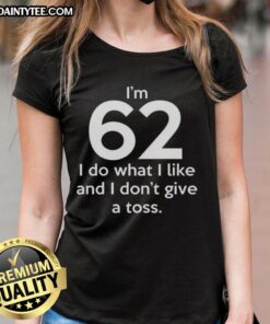 Alt Text: Funny I'm 62, I Do What I Like and I Don't Give a Toss Letter Ladies Tee for humorous and bold fashion statements.