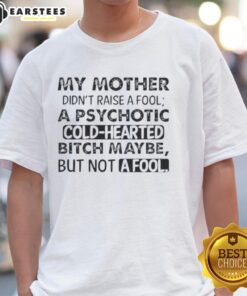 Alt Text: Funny quote t-shirt featuring My Mother Didn't Raise A Fool, A Psychotic Cold Hearted Bitch Maybe design.