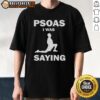 Funny Psoas I Was Saying T-Shirt featuring a humorous graphic design for fitness enthusiasts and anatomy lovers.