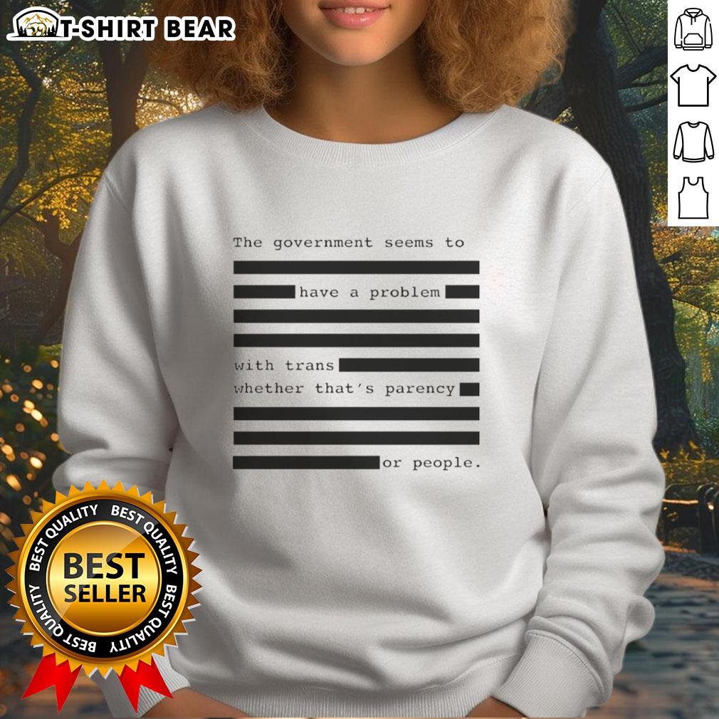 Funny The Government Seems To Have A Problem With Trans Whether That's Parency Or People Sweatshirt Funny sweatshirt featuring the phrase about government issues with trans rights and transparency.