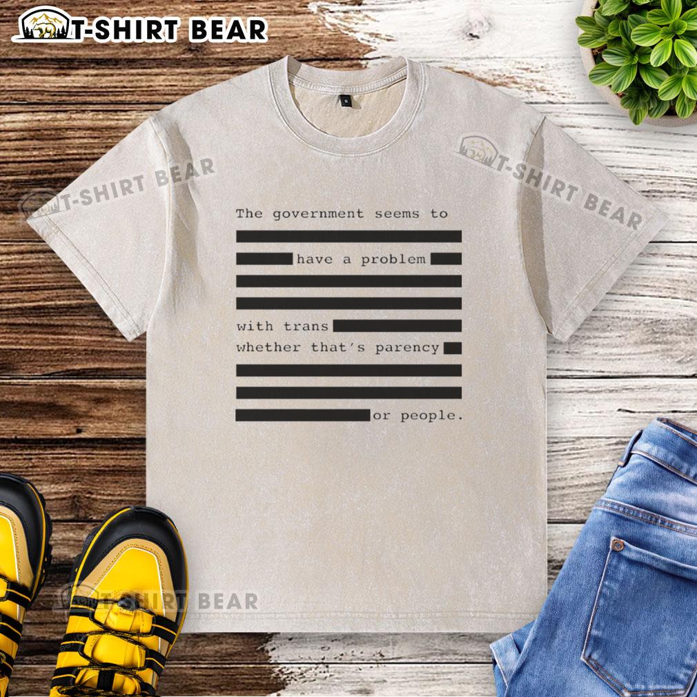 Funny The Government Seems To Have A Problem With Trans Whether That's Parency Or People Washed T-Shirt Funny t-shirt depicting government issues with trans rights, showcasing humor in political discourse.