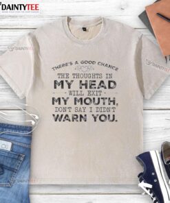 Funny quote t-shirt featuring There's a good chance the thoughts in my head will exit my mouth. Don't say I didn't warn you.