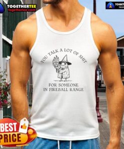 Funny tank top featuring the phrase 'You Talk A Lot Of Shit For Someone In Fireball Range' in bold lettering.