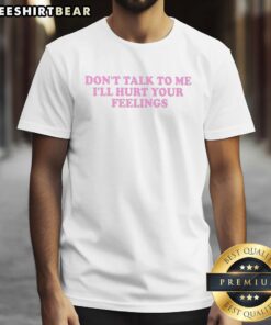 Good Don't Talk To Me I'll Hurt Your Feelings T-Shirt design featuring bold typography on a casual style tee.