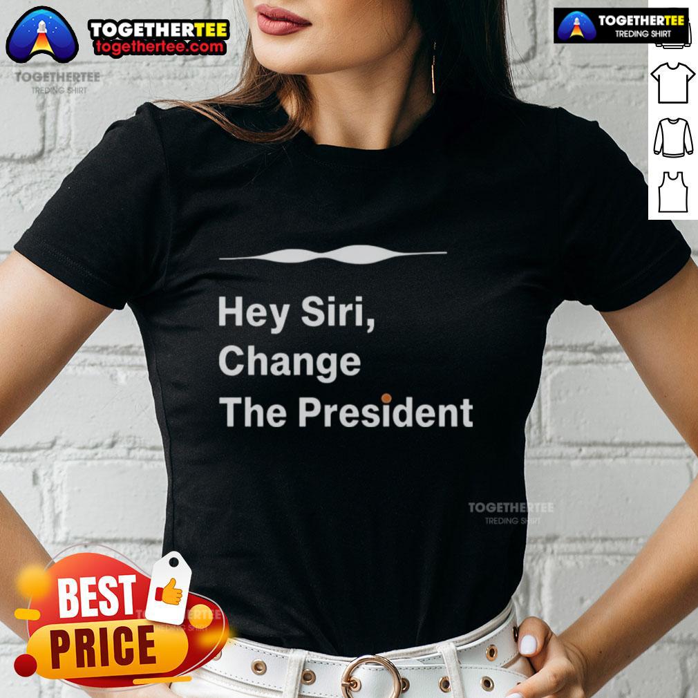 Good Hey Siri Change The President Ladies Tee Good Hey Siri Change The President Ladies Tee featuring a fun, bold graphic for proud supporters and humor lovers.