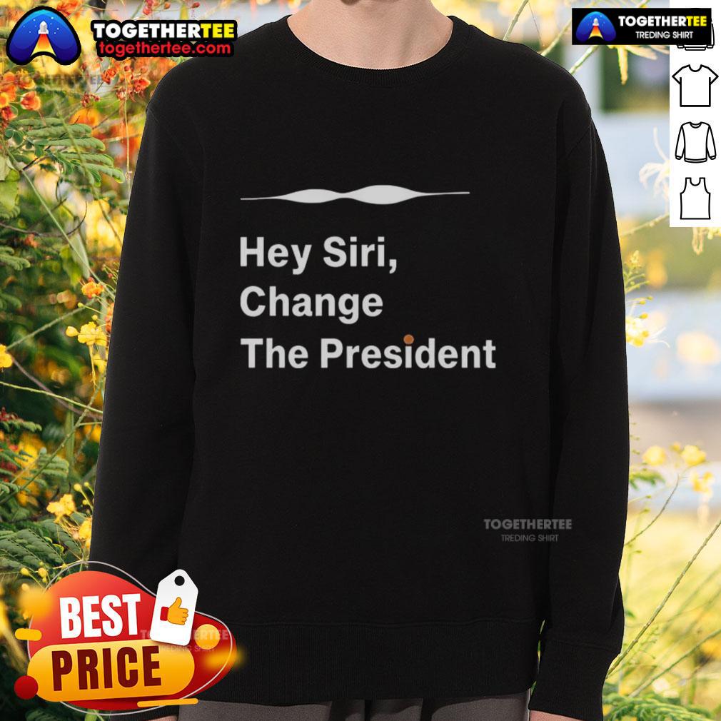 Good Hey Siri Change The President Sweatshirt Good Hey Siri Change The President Sweatshirt featuring a humorous design perfect for casual wear and political satire.