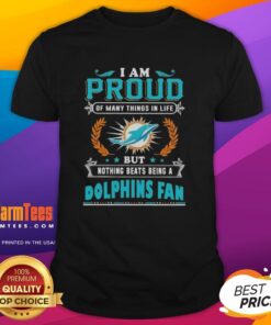 Miami Dolphins fan T-shirt featuring proud slogan 'Good I Am Proud Of Many Things In Life But Nothing Beats Being A Dolphins Fan'.
