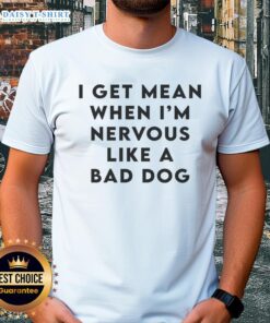 Good I Get Mean When I'm Nervous Like A Bad Dog T-Shirt featuring a humorous graphic and bold text design.