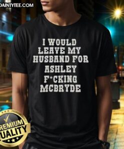 Good I Would Leave My Husband For Ashley Fucking McBryde Text Print T-Shirt featuring bold graphic design.