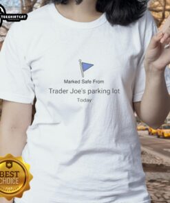 Good Marked Safe From Trader Joe's Parking Lot Today Ladies Tee featuring a stylish design and vibrant colors.