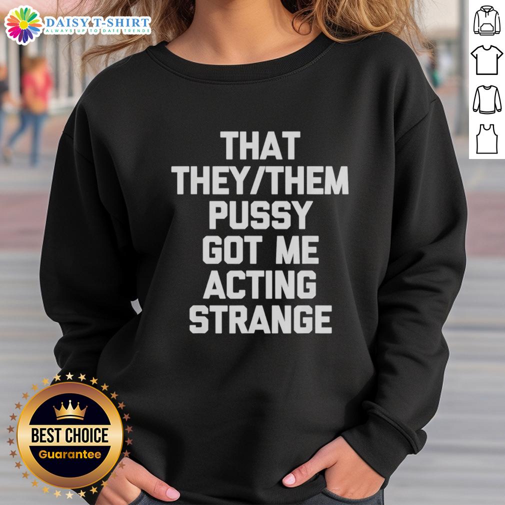 Good That They Them Pusy Got Me Acting Strange Sweatshirt Good That They Them Pusy Got Me Acting Strange Sweatshirt in stylish design, perfect for casual wear and self-expression.