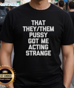 Good That They Them Pusy Got Me Acting Strange T-Shirt featuring bold text design on a casual black tee.