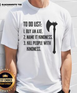Good To Do List T-Shirt: 'Buy An Axe, Name It Kindness, Kill People With Kindness' - Unique and humorous design.