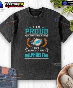 Happy I Am Proud Of Many Things In Life But Nothing Beats Being A Miami Dolphins Fan washed t-shirt design