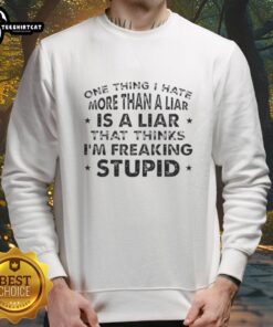 Happy sweatshirt featuring the quote 'One thing I hate more than a liar is a liar who thinks I'm freaking stupid'.