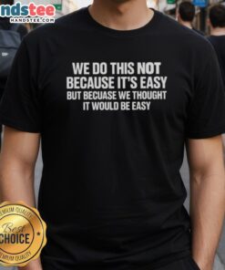 Happy T-Shirt featuring the quote 'We Do This Not Because It's Easy But Because We Thought It Would Be Easy.'