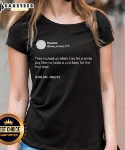 Hot Itsyaboi Ladies Tee featuring bold text 'They Fucked Up When They Let A White Boy Taste A Cold Beer' design.