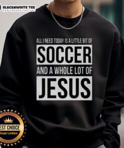 Alt Text: Nice sweatshirt featuring 'All I Need Today Is A Little Bit Of Soccer And A Whole Lot Of Jesus' design.