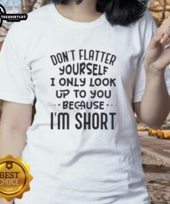 Funny ladies tee with 'Don't flatter yourself, I only look up to you because I'm short' quote design.