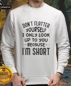 Funny sweatshirt with 'Don't flatter yourself, I only look up to you because I'm short' quote in stylish font.