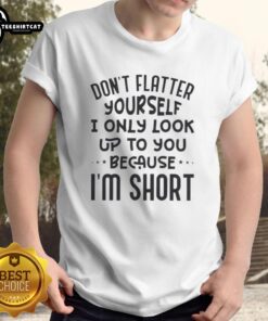 Quote T-Shirt: 'Don't Flatter Yourself, I Only Look Up To You Because I'm Short' - Humorous shirt for short people.